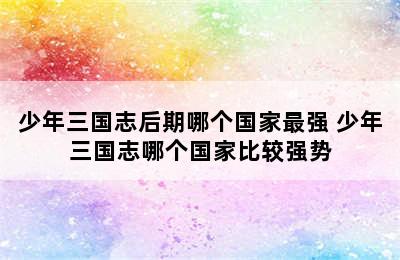 少年三国志后期哪个国家最强 少年三国志哪个国家比较强势